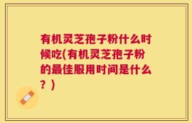 有机灵芝孢子粉什么时候吃(有机灵芝孢子粉的最佳服用时间是什么？)