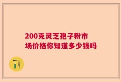 200克灵芝孢子粉市场价格你知道多少钱吗