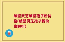 破壁灵芝破壁孢子粉价格(破壁灵芝孢子粉价格解析)