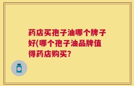 药店买孢子油哪个牌子好(哪个孢子油品牌值得药店购买？