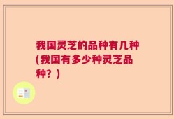我国灵芝的品种有几种(我国有多少种灵芝品种？)