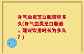 补气血灵芝口服液喝多久(补气血灵芝口服液，建议饮用时长为多久？)