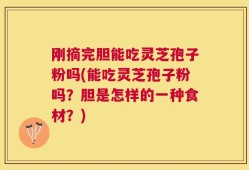刚摘完胆能吃灵芝孢子粉吗(能吃灵芝孢子粉吗？胆是怎样的一种食材？)