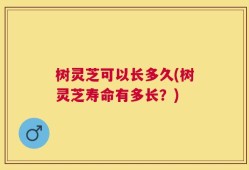 树灵芝可以长多久(树灵芝寿命有多长？)