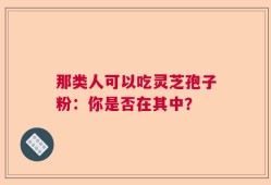 那类人可以吃灵芝孢子粉：你是否在其中？