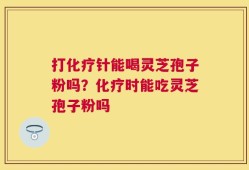 打化疗针能喝灵芝孢子粉吗？化疗时能吃灵芝孢子粉吗