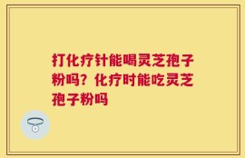 打化疗针能喝灵芝孢子粉吗？化疗时能吃灵芝孢子粉吗