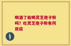 喝酒了能喝灵芝孢子粉吗？吃灵芝孢子粉有何反应