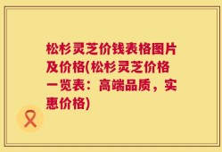 松杉灵芝价钱表格图片及价格(松杉灵芝价格一览表：高端品质，实惠价格)