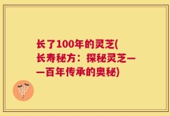 长了100年的灵芝(长寿秘方：探秘灵芝——百年传承的奥秘)