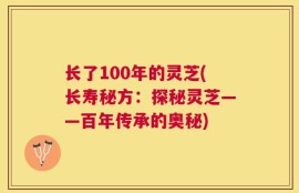 长了100年的灵芝(长寿秘方：探秘灵芝——百年传承的奥秘)