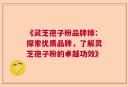 《灵芝孢子粉品牌排：探索优质品牌，了解灵芝孢子粉的卓越功效》