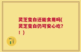 灵芝变白还能食用吗(灵芝变白仍可安心吃？！)