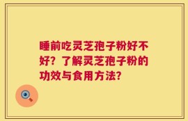 睡前吃灵芝孢子粉好不好？了解灵芝孢子粉的功效与食用方法？