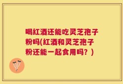 喝红酒还能吃灵芝孢子粉吗(红酒和灵芝孢子粉还能一起食用吗？)