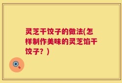 灵芝干饺子的做法(怎样制作美味的灵芝馅干饺子？)