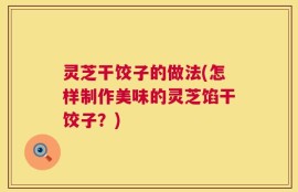 灵芝干饺子的做法(怎样制作美味的灵芝馅干饺子？)