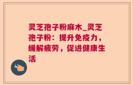 灵芝孢子粉麻木_灵芝孢子粉：提升免疫力，缓解疲劳，促进健康生活