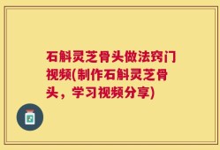 石斛灵芝骨头做法窍门视频(制作石斛灵芝骨头，学习视频分享)