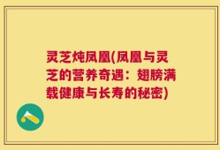 灵芝炖凤凰(凤凰与灵芝的营养奇遇：翅膀满载健康与长寿的秘密)