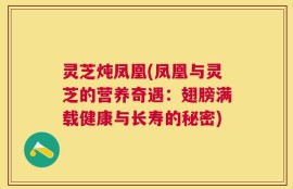灵芝炖凤凰(凤凰与灵芝的营养奇遇：翅膀满载健康与长寿的秘密)