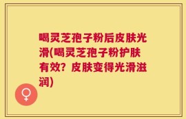 喝灵芝孢子粉后皮肤光滑(喝灵芝孢子粉护肤有效？皮肤变得光滑滋润)