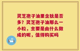 灵芝孢子油里含肽是否多？灵芝孢子油那么一小粒，主要是由什么做成的呢，值得购买吗