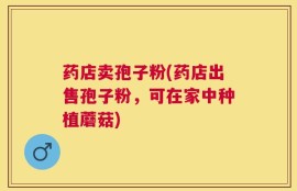药店卖孢子粉(药店出售孢子粉，可在家中种植蘑菇)