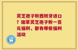 灵芝孢子粉西班牙进口？瑞草灵芝孢子粉一百元福利，都有哪些福利活动