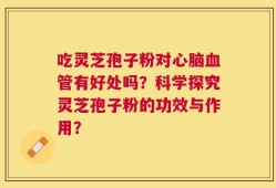 吃灵芝孢子粉对心脑血管有好处吗？科学探究灵芝孢子粉的功效与作用？