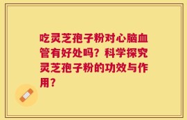 吃灵芝孢子粉对心脑血管有好处吗？科学探究灵芝孢子粉的功效与作用？