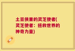 土豆侠里的灵芝使者(灵芝使者：拯救世界的神奇力量)