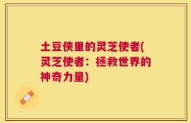 土豆侠里的灵芝使者(灵芝使者：拯救世界的神奇力量)