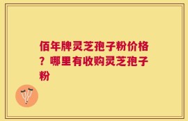 佰年牌灵芝孢子粉价格？哪里有收购灵芝孢子粉