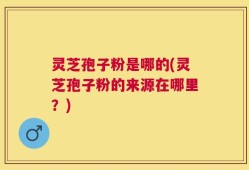 灵芝孢子粉是哪的(灵芝孢子粉的来源在哪里？)