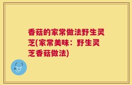 香菇的家常做法野生灵芝(家常美味：野生灵芝香菇做法)