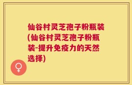 仙谷村灵芝孢子粉瓶装(仙谷村灵芝孢子粉瓶装-提升免疫力的天然选择)