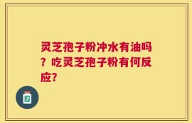 灵芝孢子粉冲水有油吗？吃灵芝孢子粉有何反应？