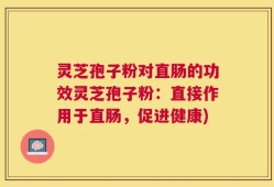 灵芝孢子粉对直肠的功效灵芝孢子粉：直接作用于直肠，促进健康)