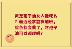 灵芝孢子油女人能吃么？最近经常熬夜加班，脸色都变黄了，吃孢子油可以调理吗？