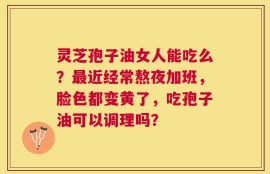灵芝孢子油女人能吃么？最近经常熬夜加班，脸色都变黄了，吃孢子油可以调理吗？