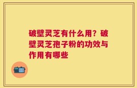 破壁灵芝有什么用？破壁灵芝孢子粉的功效与作用有哪些