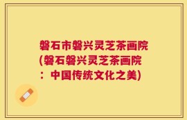 磐石市磐兴灵芝茶画院(磐石磐兴灵芝茶画院：中国传统文化之美)