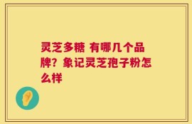 灵芝多糖 有哪几个品牌？象记灵芝孢子粉怎么样