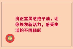 济正堂灵芝孢子油，让你焕发新活力，感受生活的不同精彩