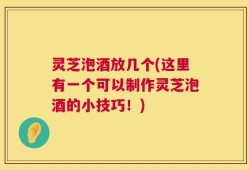 灵芝泡酒放几个(这里有一个可以制作灵芝泡酒的小技巧！)