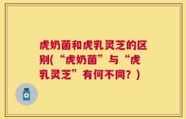 虎奶菌和虎乳灵芝的区别(“虎奶菌”与“虎乳灵芝”有何不同？)