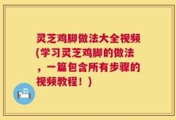 灵芝鸡脚做法大全视频(学习灵芝鸡脚的做法，一篇包含所有步骤的视频教程！)