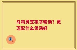 乌鸡灵芝孢子粉汤？灵芝配什么煲汤好