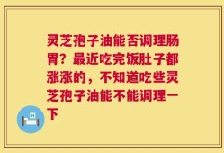 灵芝孢子油能否调理肠胃？最近吃完饭肚子都涨涨的，不知道吃些灵芝孢子油能不能调理一下